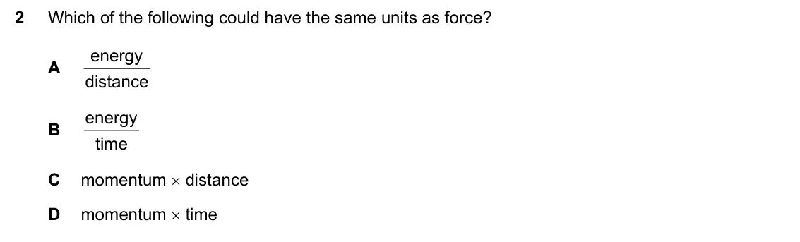June 2024 Paper 1, question 2: Which of the following could have the same units as force? energy A distance energy B time C momentum distance D momentum time