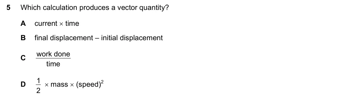 June 2024 Paper 1, question 5: Which calculation produces a vector quantity? A current time B final displacement – initial displacement work done C time 1 mass (speed)2 D 2
