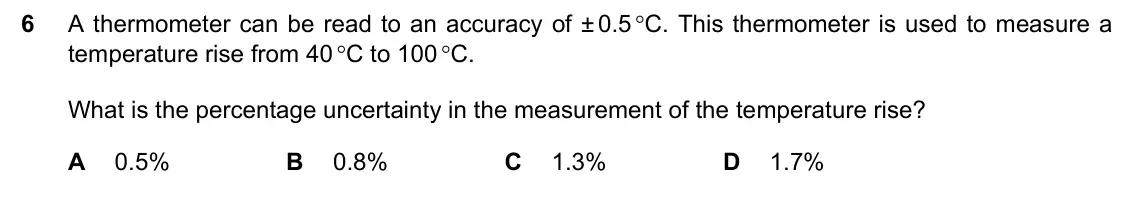 June 2024 Paper 1, question 6: A thermometer can be read to an accuracy of ± 0.5 C. This thermometer is used to measure a temperature rise from 40 C to 100 C. What is the percentage uncert