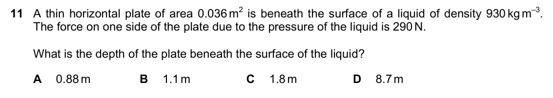 June 2024 Paper 1, question 11: A thin horizontal plate of area 0.036 m2 is beneath the surface of a liquid of density 930 kg m–3. The force on one side of the plate due to the pressure of the