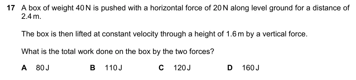 June 2024 Paper 1, question 17: A box of weight 40 N is pushed with a horizontal force of 20 N along level ground for a distance of 2.4 m. The box is then lifted at constant velocity through a