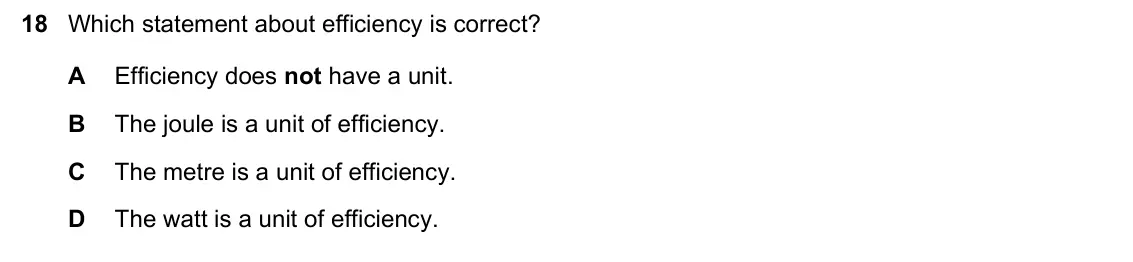 June 2024 Paper 1, question 18: Which statement about efficiency is correct? A Efficiency does not have a unit. B The joule is a unit of efficiency. C The metre is a unit of efficiency. D The