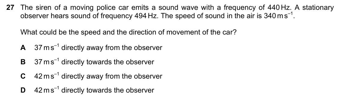 June 2024 Paper 1, question 27: The siren of a moving police car emits a sound wave with a frequency of 440 Hz. A stationary observer hears sound of frequency 494 Hz. The speed of sound in the