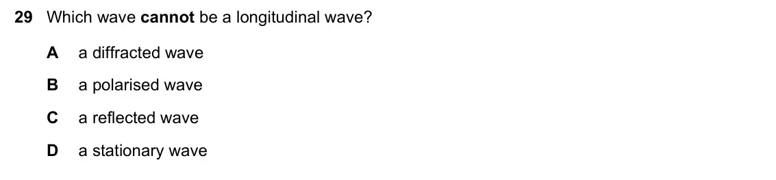 June 2024 Paper 1, question 29: Which wave cannot be a longitudinal wave? A a diffracted wave B a polarised wave C a reflected wave D a stationary wave