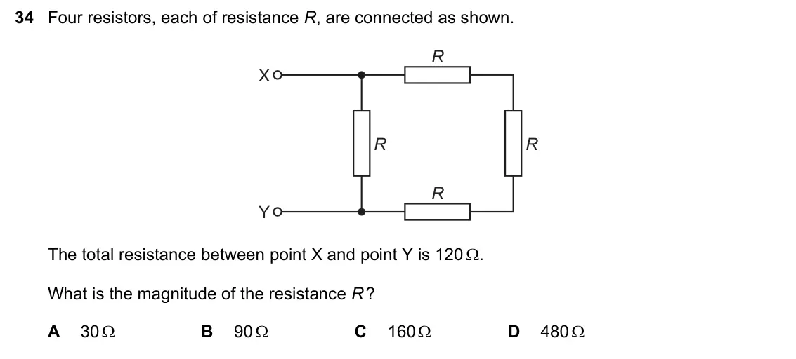 June 2024 Paper 1, question 34: Four resistors, each of resistance R, are connected as shown. R X R R R Y The total resistance between point X and point Y is 120 . What is the magnitude of th