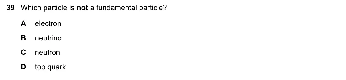 June 2024 Paper 1, question 39: Which particle is not a fundamental particle? A electron B neutrino C neutron D top quark