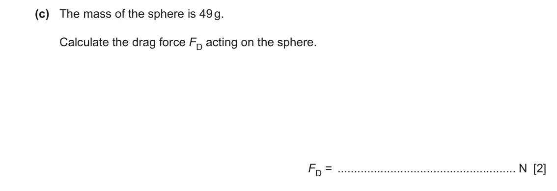 June 2024 Paper 2, question 1(c): The mass of the sphere is 49 g. Calculate the drag force FD acting on the sphere. FD = N [2]