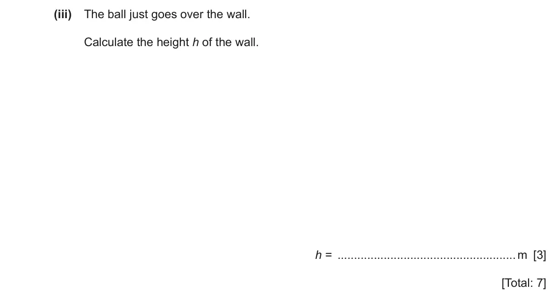 June 2024 Paper 2, question 2(b)(iii): The ball just goes over the wall. Calculate the height h of the wall. h = m [3] [Total: 7]