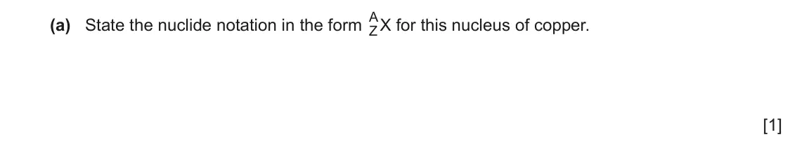June 2024 Paper 2, question 7(a): State the nuclide notation in the form A Z X for this nucleus of copper. [1]