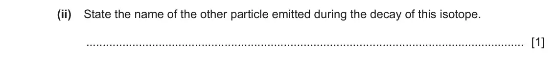 June 2024 Paper 2, question 7(b)(ii): State the name of the other particle emitted during the decay of this isotope. [1]