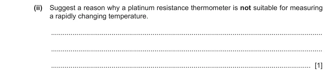 June 2024 Paper 4, question 2(b)(ii): Suggest a reason why a platinum resistance thermometer is not suitable for measuring a rapidly changing temperature. [1]