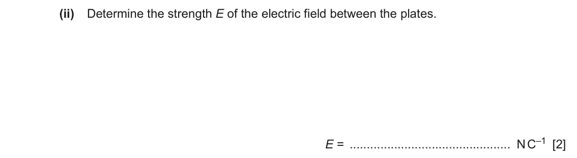 June 2024 Paper 4, question 5(b)(ii): Determine the strength E of the electric field between the plates. E = N C–1 [2]