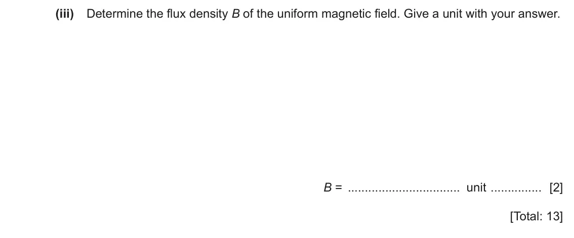 June 2024 Paper 4, question 5(c)(iii): Determine the flux density B of the uniform magnetic field. Give a unit with your answer. B = unit [2] [Total: 13]