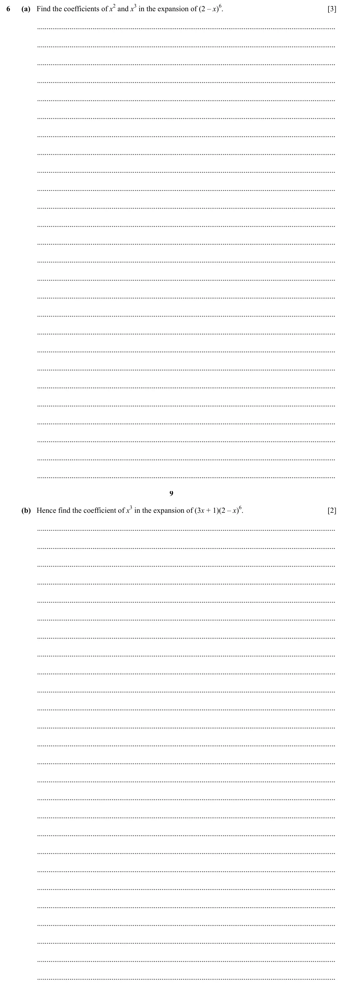 Specimen Paper 1, question 6: (a) Find the coefficients of x2 and x3 in the expansion of (2 – x)6. [3] 9 (b) Hence find the coefficient of x3 in the expansion of (3x + 1)(2 – x)6. [2]