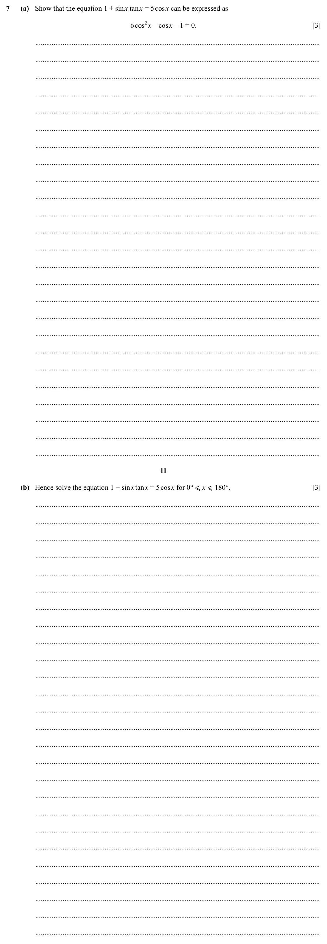 Specimen Paper 1, question 7: (a) Show that the equation 1 + sin x tan x = 5 cos x can be expressed as 6 cos2x – cos x – 1 = 0. [3] 11 (b) Hence solve the equation 1 + sin x tan x = 5 cos x 