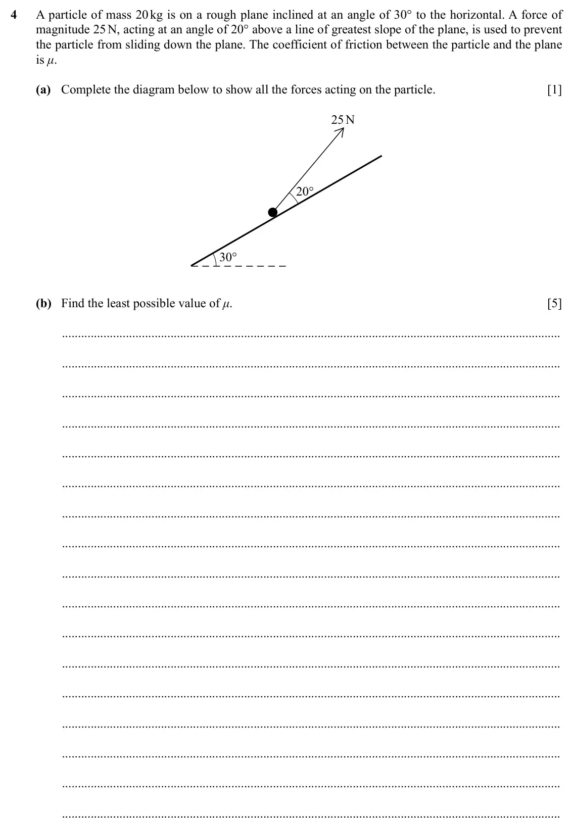Specimen Paper 4, question 4: A particle of mass 20 kg is on a rough plane inclined at an angle of 30° to the horizontal. A force of magnitude 25 N, acting at an angle of 20° above a line of