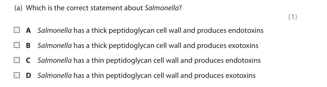 June 2018 Paper 1, question 8(a): Which is the correct statement about Salmonella? (1) A Salmonella has a thick peptidoglycan cell wall and produces endotoxins B Salmonella has a thick peptidogl