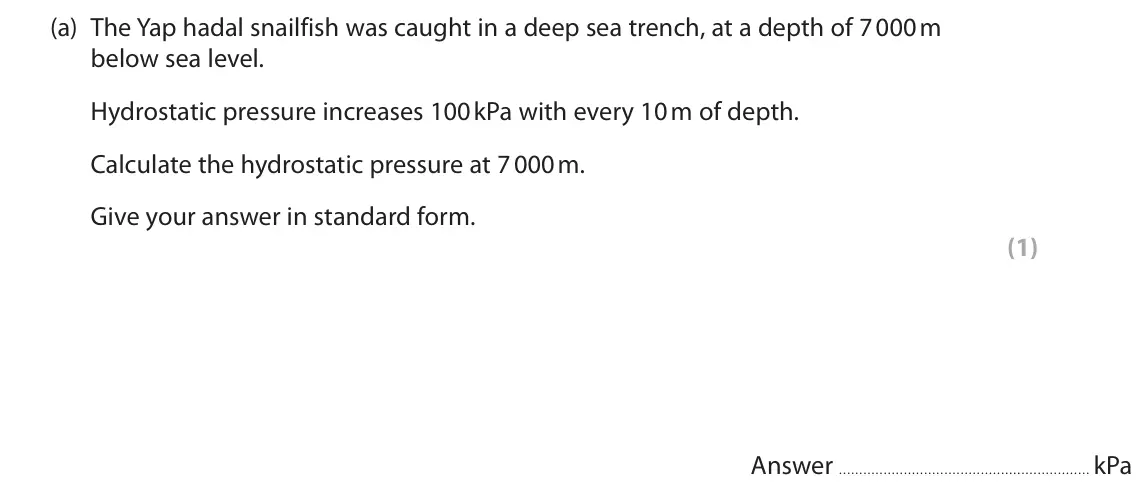 June 2023 Paper 1, question 7(a): The Yap hadal snailfish was caught in a deep sea trench, at a depth of 7 000 m below sea level. Hydrostatic pressure increases 100 kPa with every 10 m of depth.