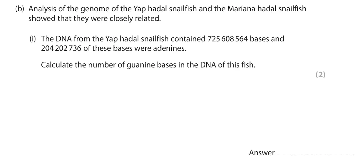 June 2023 Paper 1, question 7(b)(i): The DNA from the Yap hadal snailfish contained 725 608 564 bases and 204 202 736 of these bases were adenines. Calculate the number of guanine bases in the DNA 