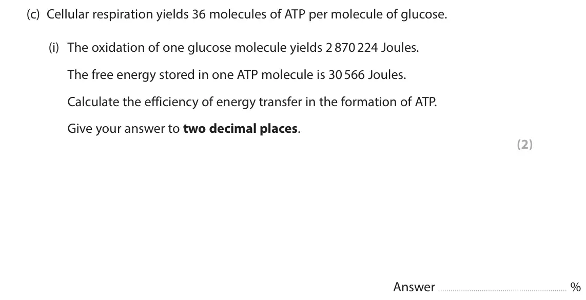 June 2025 Paper 1, question 2(c)(i): The oxidation of one glucose molecule yields 2 870 224 Joules. The free energy stored in one ATP molecule is 30 566 Joules. Calculate the efficiency of energy t