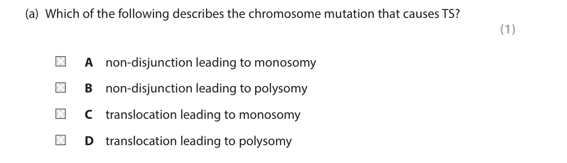 June 2025 Paper 1, question 5(a): Which of the following describes the chromosome mutation that causes TS? (1) A non-disjunction leading to monosomy B non-disjunction leading to polysomy C trans