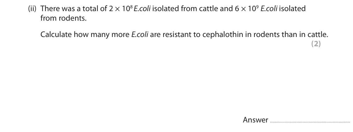 November 2021 Paper 1, question 7(c)(ii): There was a total of 2 × 108 E.coli isolated from cattle and 6 × 109 E.coli isolated from rodents. Calculate how many more E.coli are resistant to cephalothin i