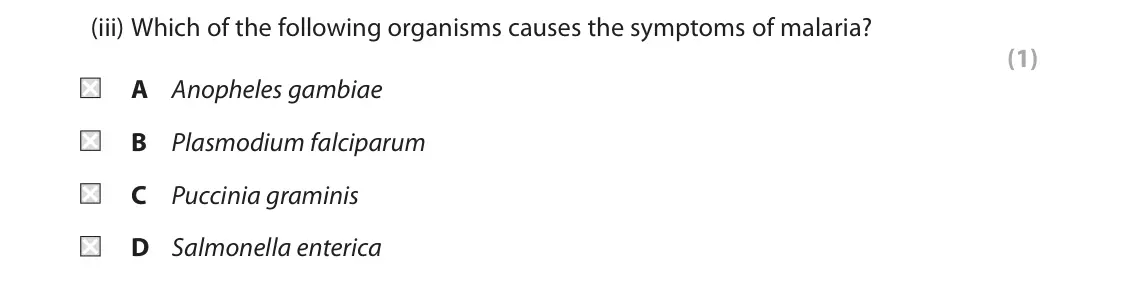 October 2020 Paper 1, question 3(a)(iii): Which of the following organisms causes the symptoms of malaria? . (1) A Anopheles gambiae B Plasmodium falciparum C Puccinia graminis D Salmonella enterica