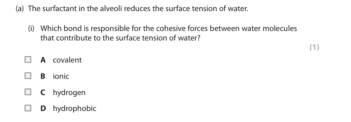 June 2019 Paper 2, question 9(a)(i): Which bond is responsible for the cohesive forces between water molecules that contribute to the surface tension of water? (1) A covalent B ionic C hydrogen D h