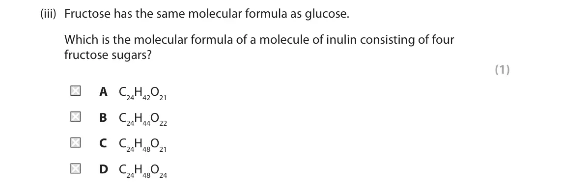 June 2025 Paper 2, question 7(a)(iii): Fructose has the same molecular formula as glucose. Which is the molecular formula of a molecule of inulin consisting of four fructose sugars? (1) A C24H42O21 B