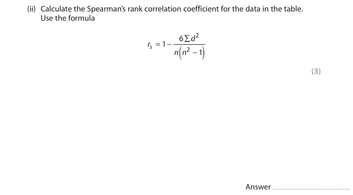 June 2025 Paper 2, question 8(b)(ii): Calculate the Spearman’s rank correlation coefficient for the data in the table. Use the formula 2 6 ∑ d = − r 1 ( ) s 2 − n n 1 (3) Answer