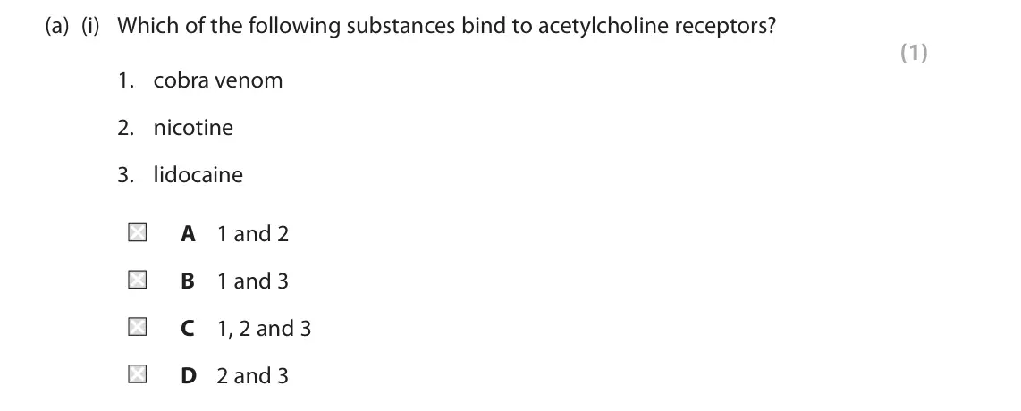 November 2021 Paper 2, question 6(a)(i): Which of the following substances bind to acetylcholine receptors? (1) 1. cobra venom 2. nicotine 3. lidocaine A 1 and 2 B 1 and 3 C 1, 2 and 3 D 2 and 3