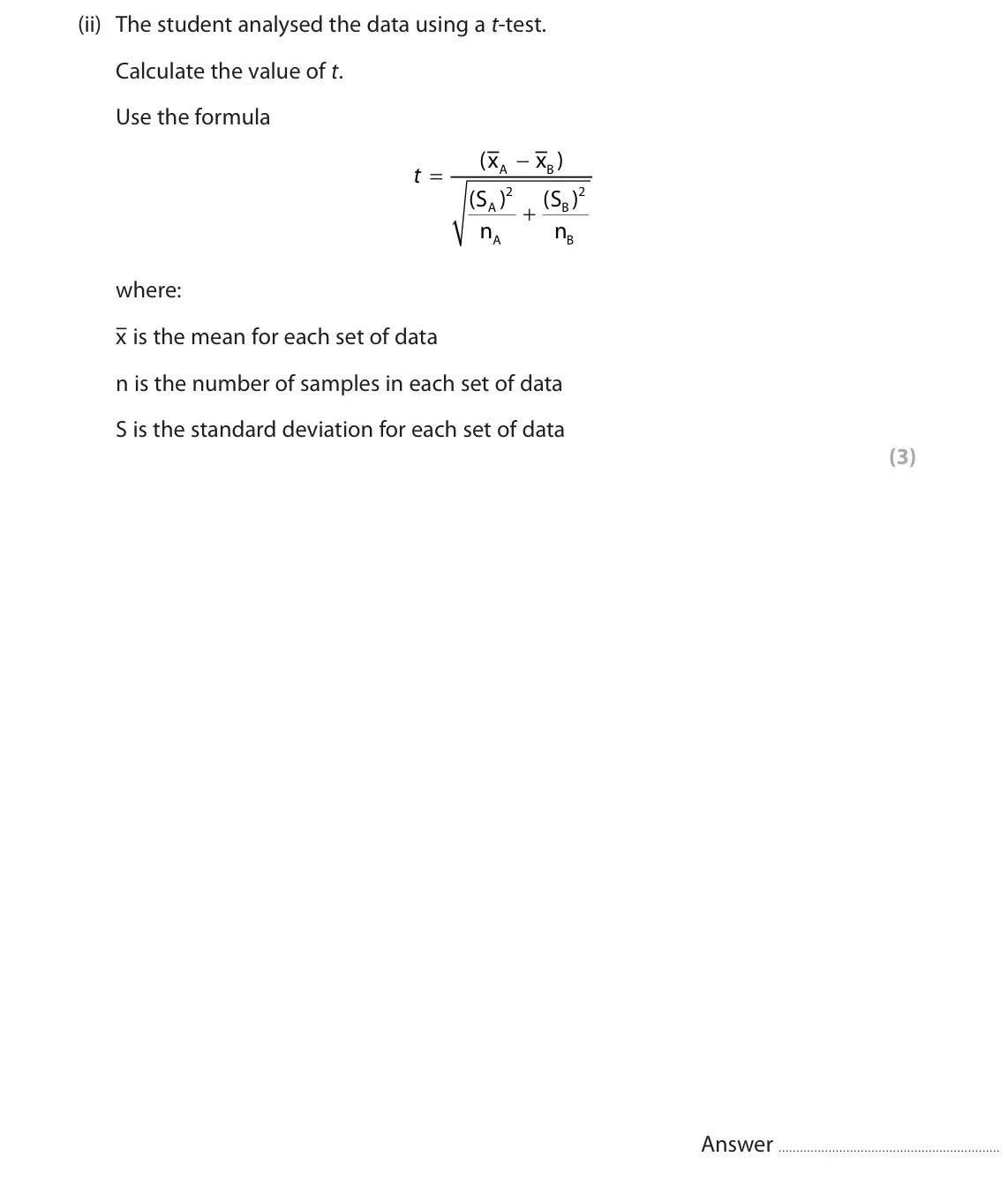 June 2023 Paper 3, question 7(b)(ii): The student analysed the data using a t‑test. Calculate the value of t. Use the formula ( x x ) t A B 2 2 ( S ) ( S ) A B n n A B where: x– is the mean for each