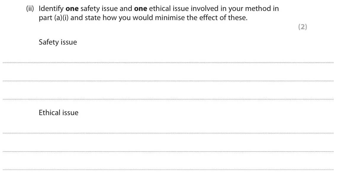 June 2024 Paper 3, question 4(a)(ii): Identify one safety issue and one ethical issue involved in your method in part (a)(i) and state how you would minimise the effect of these. (2) Safety issue Et
