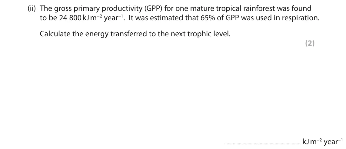 June 2018 Paper 1, question 9(a)(ii): The gross primary productivity (GPP) for one mature tropical rainforest was found to be 24 800 kJ m−2 year−1. It was estimated that 65% of GPP was used in respi