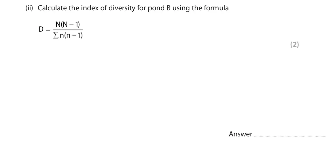 June 2023 Paper 1, question 2(b)(ii): Calculate the index of diversity for pond B using the formula N N ( 1 ) D n n ( 1 ) (2) Answer
