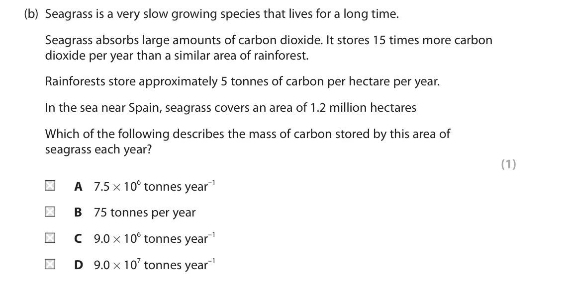 June 2023 Paper 1, question 8(b): Seagrass is a very slow growing species that lives for a long time. Seagrass absorbs large amounts of carbon dioxide. It stores 15 times more carbon dioxide per