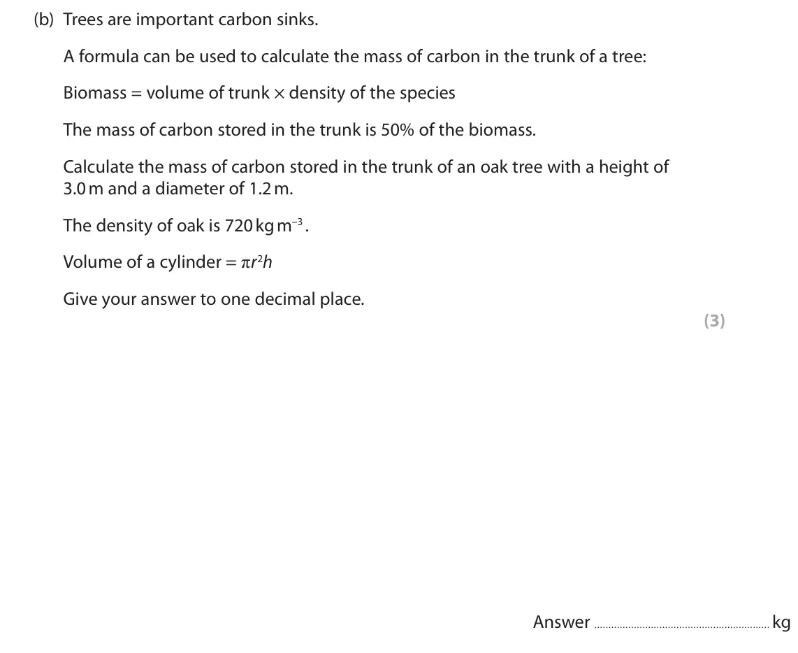 June 2025 Paper 1, question 9(b): Trees are important carbon sinks. A formula can be used to calculate the mass of carbon in the trunk of a tree: Biomass = volume of trunk × density of the speci
