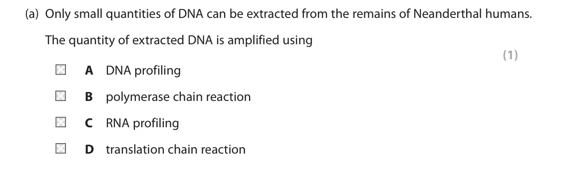 November 2021 Paper 1, question 2(a): Only small quantities of DNA can be extracted from the remains of Neanderthal humans. The quantity of extracted DNA is amplified using (1) A DNA profiling B pol