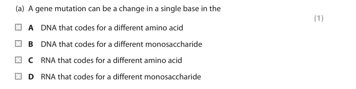 October 2020 Paper 1, question 4(a): A gene mutation can be a change in a single base in the (1) A DNA that codes for a different amino acid B DNA that codes for a different monosaccharide C RNA th