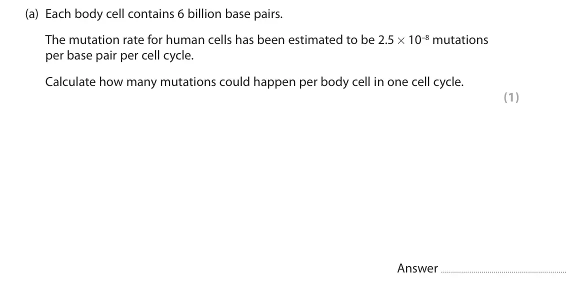 June 2024 Paper 2, question 4(a): Each body cell contains 6 billion base pairs. The mutation rate for human cells has been estimated to be 2.5 × 10–8 mutations per base pair per cell cycle. Calc