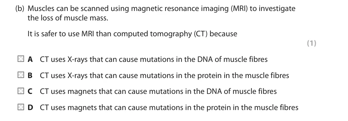 October 2020 Paper 2, question 8(b): Muscles can be scanned using magnetic resonance imaging (MRI) to investigate the loss of muscle mass. It is safer to use MRI than computed tomography (CT) becau
