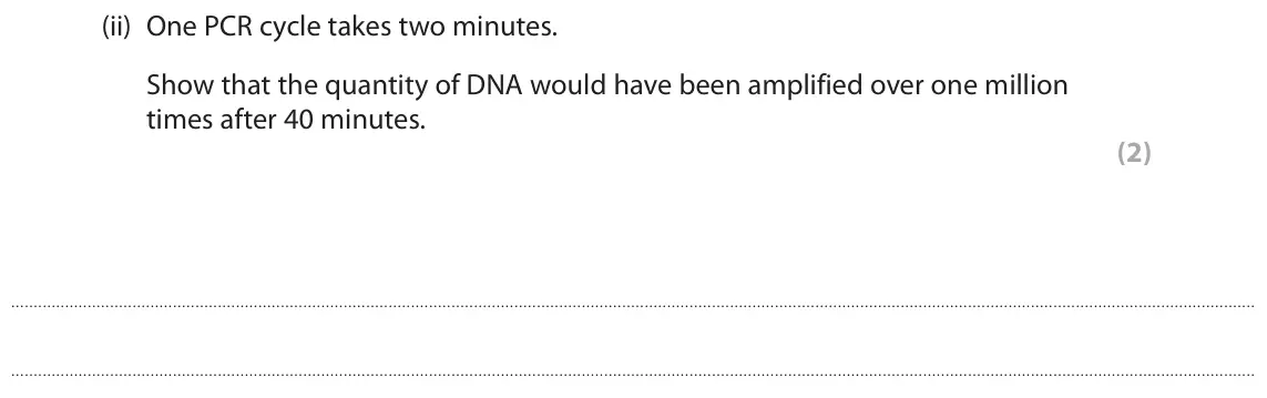 June 2018 Paper 3, question 1(a)(ii): One PCR cycle takes two minutes. Show that the quantity of DNA would have been amplified over one million times after 40 minutes. (2)