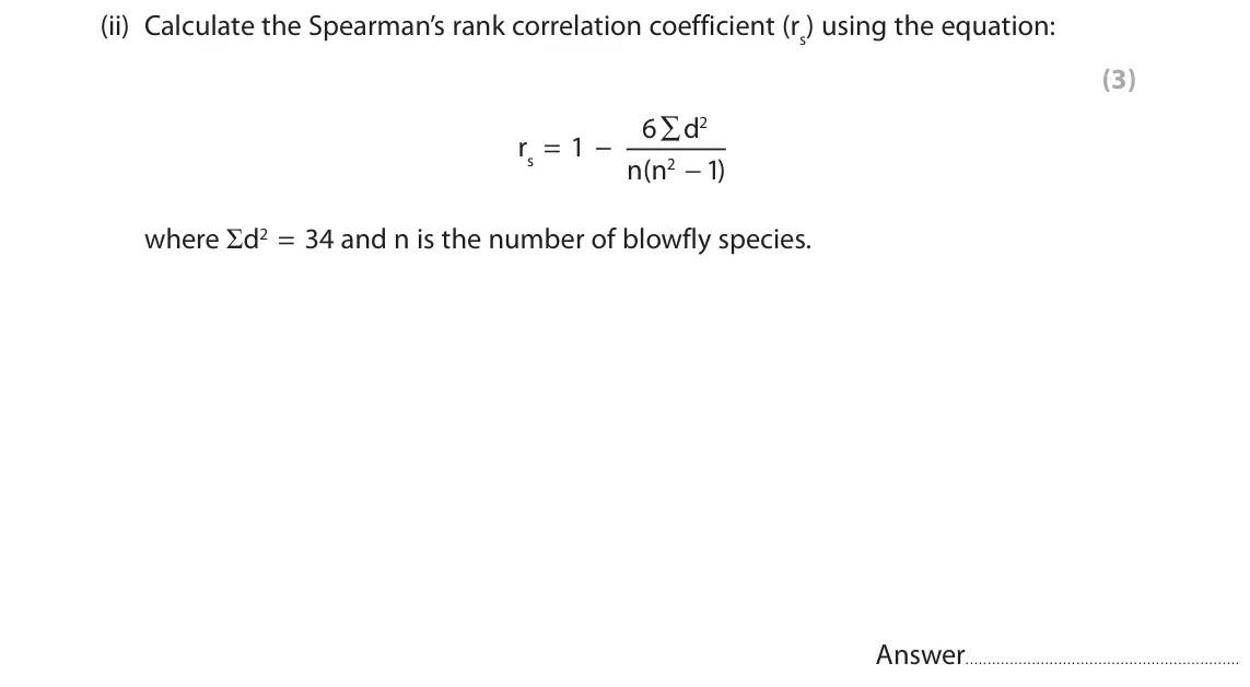 June 2018 Paper 3, question 3(a)(ii): Calculate the Spearman’s rank correlation coefficient (rs) using the equation: (3) 6 ∑ d 2 rs = 1 − n(n 2 − 1 ) where Ȉd2 = 34 and n is the number of blowfly sp