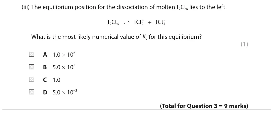 June 2023 Paper 1, question 3(c)(iii): The equilibrium position for the dissociation of molten I2Cl6 lies to the left. I2Cl6  ICl2 + + ICl4 – What is the most likely numerical value of Kc for this e