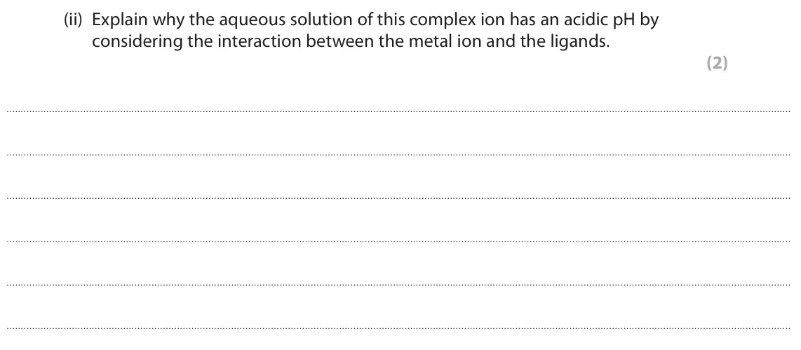 June 2023 Paper 1, question 7(c)(ii): Explain why the aqueous solution of this complex ion has an acidic pH by considering the interaction between the metal ion and the ligands. (2)