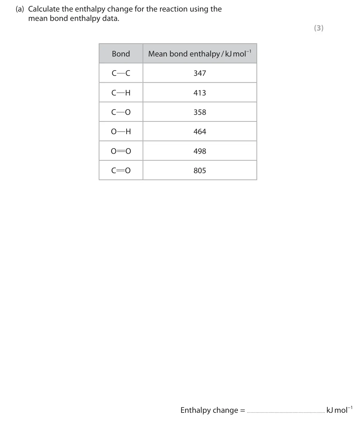 June 2024 Paper 1, question 5(a): Calculate the enthalpy change for the reaction using the mean bond enthalpy data. (3) Bond Mean bond enthalpy / kJ mol−1 C C 347 C H 413 C O 358 O H 464 O O 498