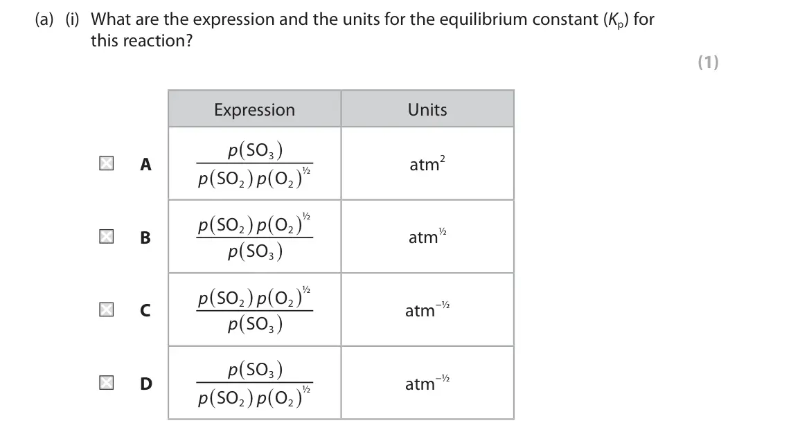 June 2024 Paper 1, question 7(a)(i): What are the expression and the units for the equilibrium constant (Kp) for this reaction? (1) Expression Units p SO 3 atm2 A ½ p SO p O 2 2 ½ p SO p O 2 2 atm½