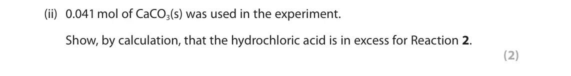 June 2025 Paper 1, question 3(b)(ii): 0.041 mol of CaCO3(s) was used in the experiment. Show, by calculation, that the hydrochloric acid is in excess for Reaction 2. (2)