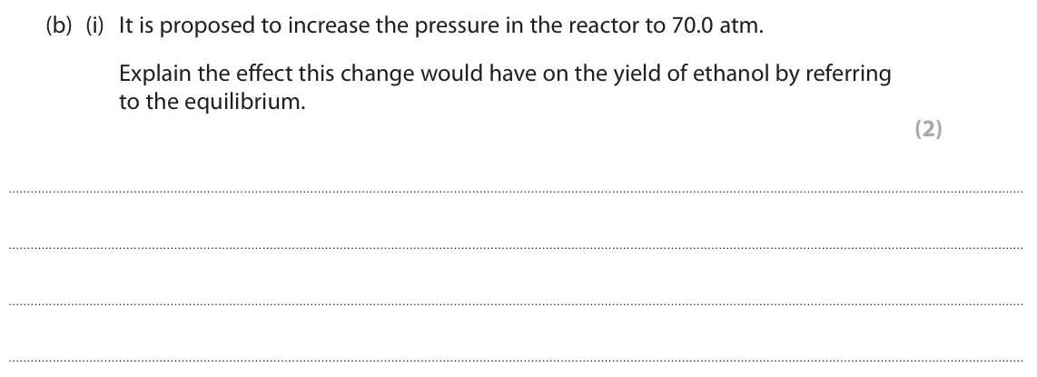 June 2025 Paper 1, question 4(b)(i): It is proposed to increase the pressure in the reactor to 70.0 atm. Explain the effect this change would have on the yield of ethanol by referring to the equili