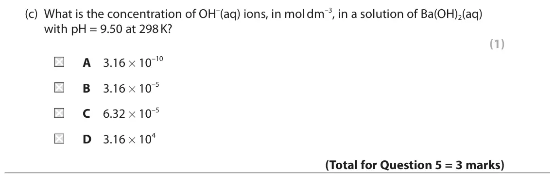 June 2025 Paper 1, question 5(c): What is the concentration of OH–(aq) ions, in mol dm–3, in a solution of Ba(OH)2(aq) with pH = 9.50 at 298 K? (1) A 3.16 × 10–10 B 3.16 × 10–5 C 6.32 × 10–5 D 3
